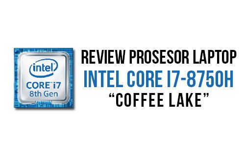 Review Prosesor Intel Core i7-8750H “Coffee Lake”: 6 Core untuk Notebook 1 Review Core i7 8750H